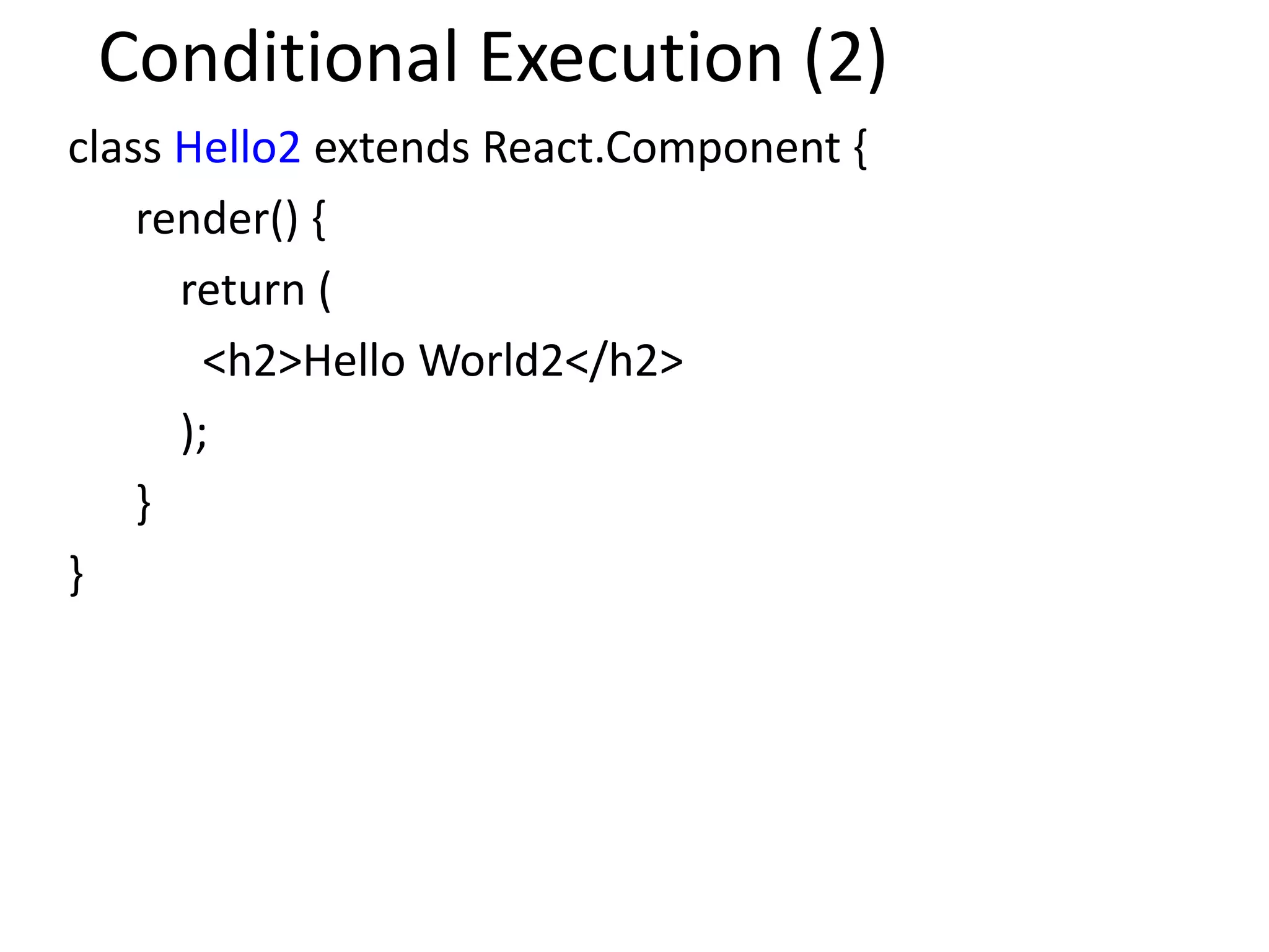 Conditional Execution (2)
class Hello2 extends React.Component {
render() {
return (
<h2>Hello World2</h2>
);
}
}
 