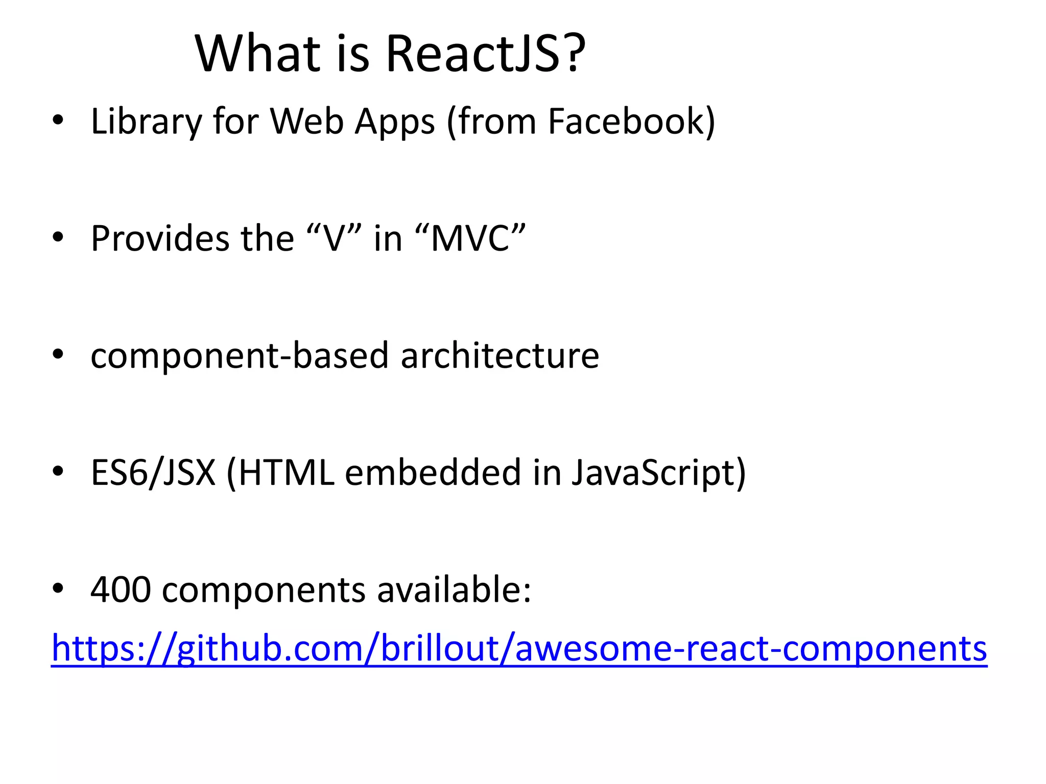 What is ReactJS?
• Library for Web Apps (from Facebook)
• Provides the “V” in “MVC”
• component-based architecture
• ES6/JSX (HTML embedded in JavaScript)
• 400 components available:
https://github.com/brillout/awesome-react-components
 