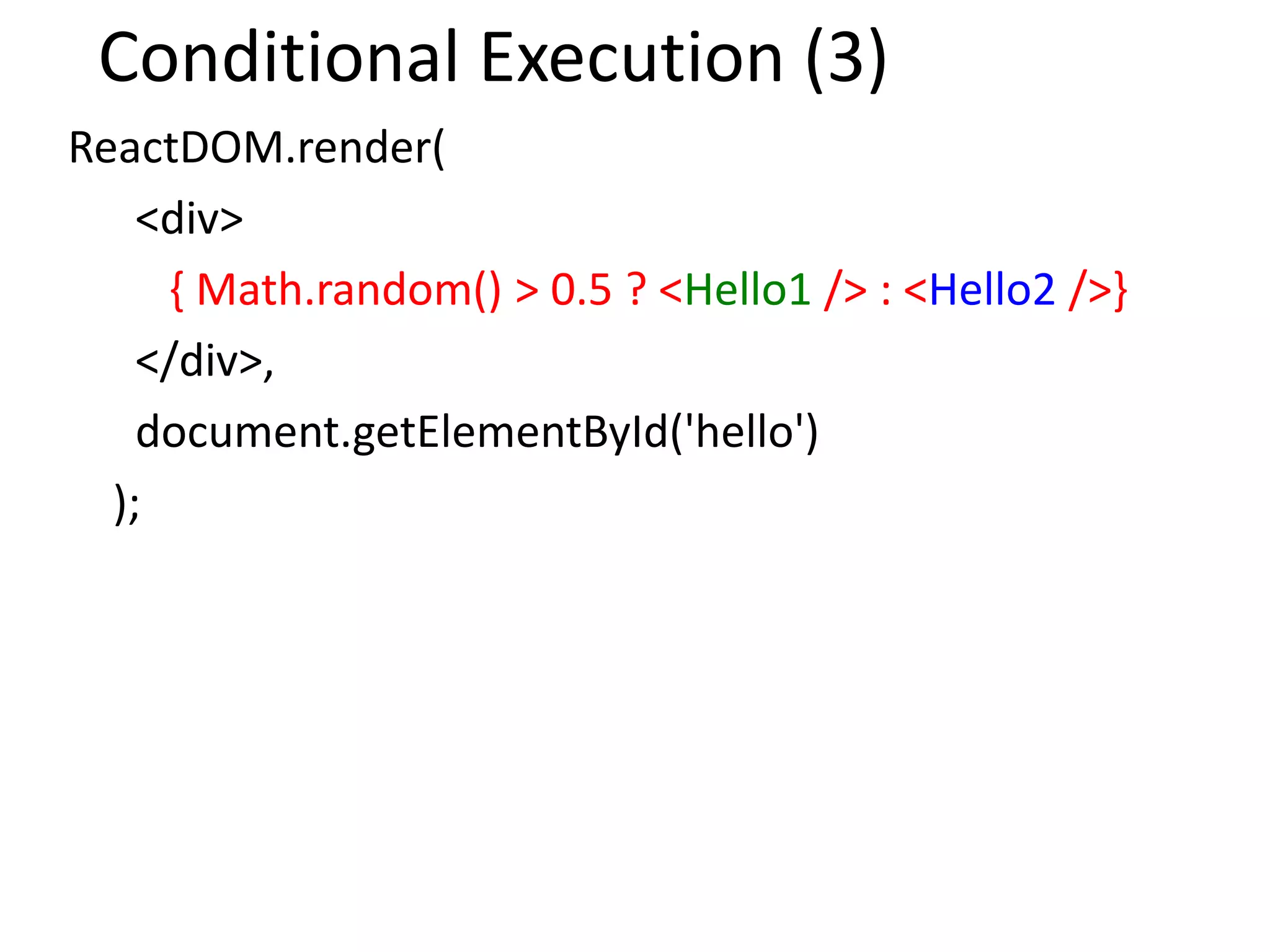 Conditional Execution (3)
ReactDOM.render(
<div>
{ Math.random() > 0.5 ? <Hello1 /> : <Hello2 />}
</div>,
document.getElementById('hello')
);
 
