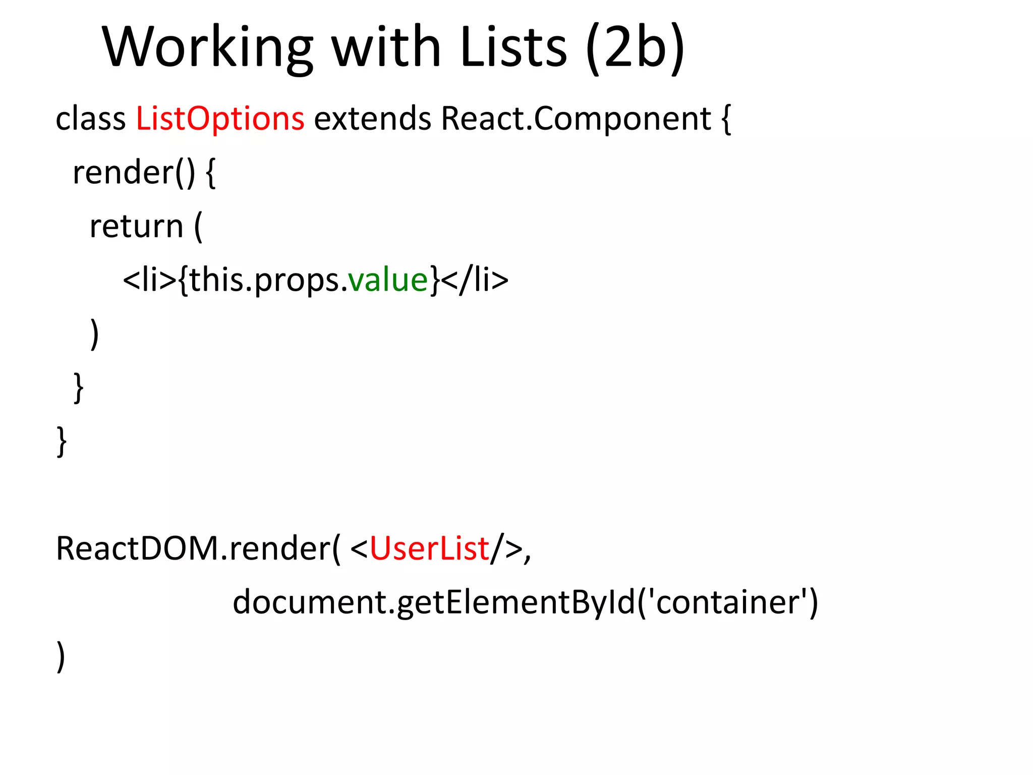 Working with Lists (2b)
class ListOptions extends React.Component {
render() {
return (
<li>{this.props.value}</li>
)
}
}
ReactDOM.render( <UserList/>,
document.getElementById('container')
)
 