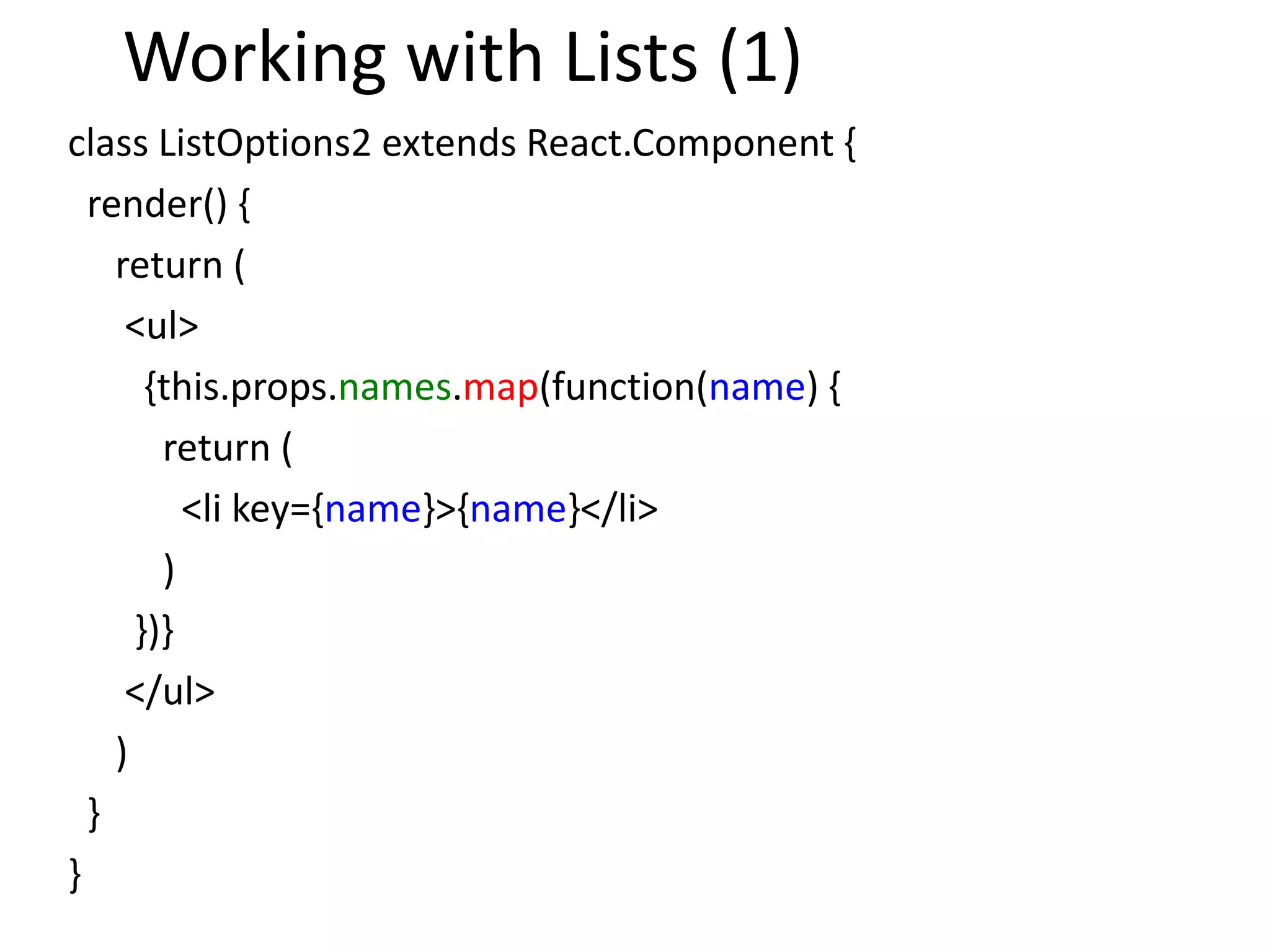 Working with Lists (1)
class ListOptions2 extends React.Component {
render() {
return (
<ul>
{this.props.names.map(function(name) {
return (
<li key={name}>{name}</li>
)
})}
</ul>
)
}
}
 