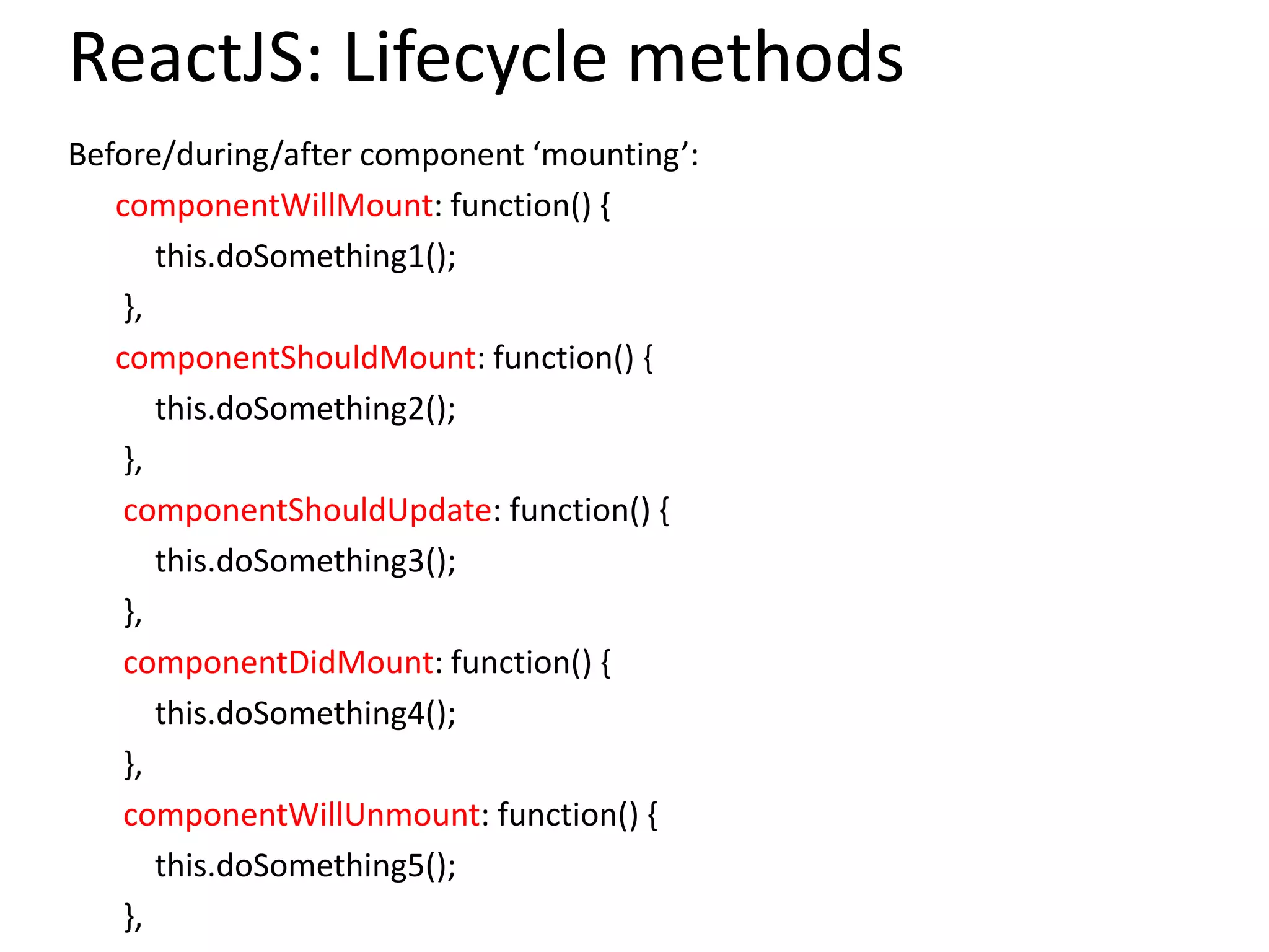 ReactJS: Lifecycle methods
Before/during/after component ‘mounting’:
componentWillMount: function() {
this.doSomething1();
},
componentShouldMount: function() {
this.doSomething2();
},
componentShouldUpdate: function() {
this.doSomething3();
},
componentDidMount: function() {
this.doSomething4();
},
componentWillUnmount: function() {
this.doSomething5();
},
 