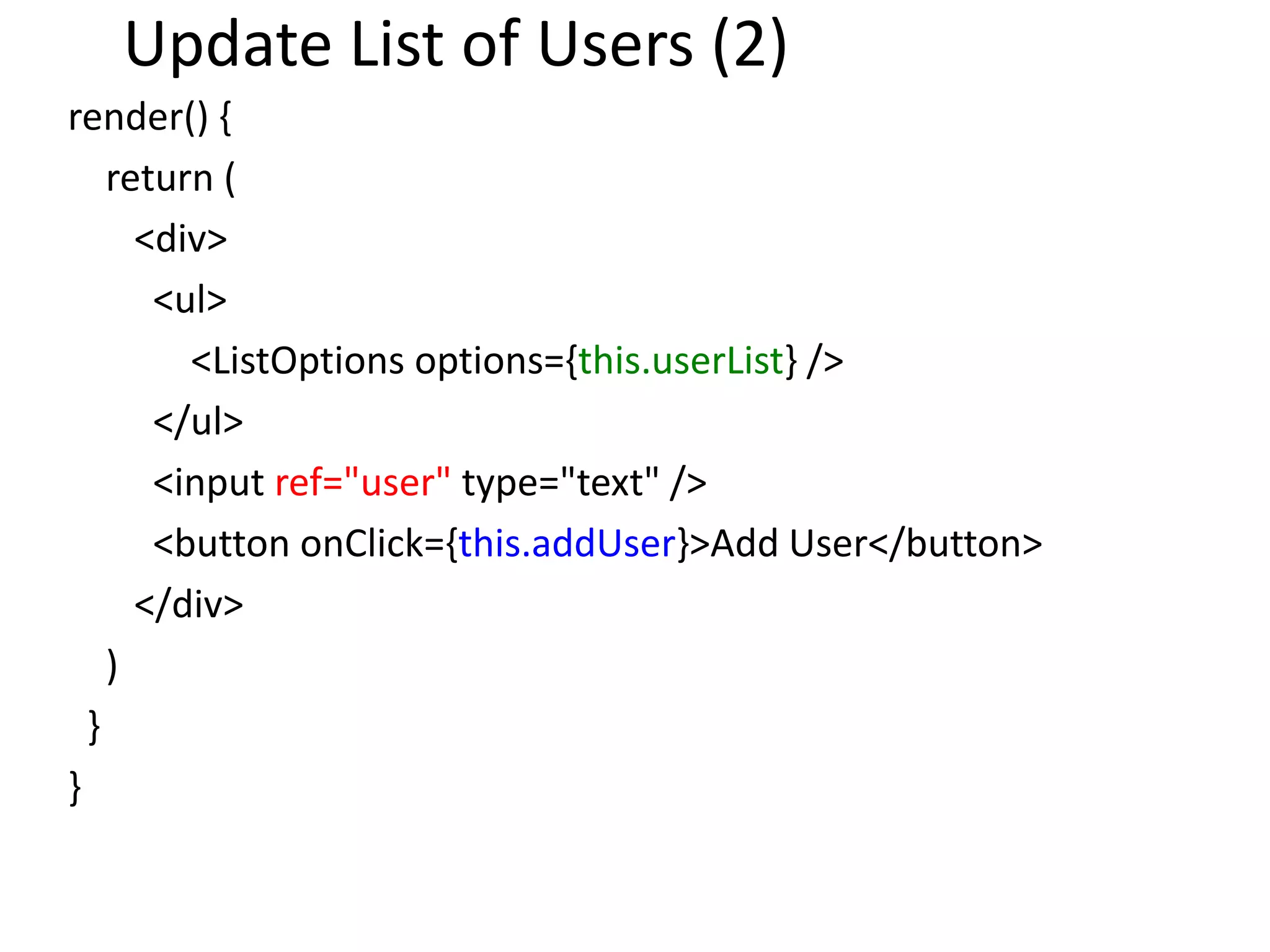 Update List of Users (2)
render() {
return (
<div>
<ul>
<ListOptions options={this.userList} />
</ul>
<input ref="user" type="text" />
<button onClick={this.addUser}>Add User</button>
</div>
)
}
}
 