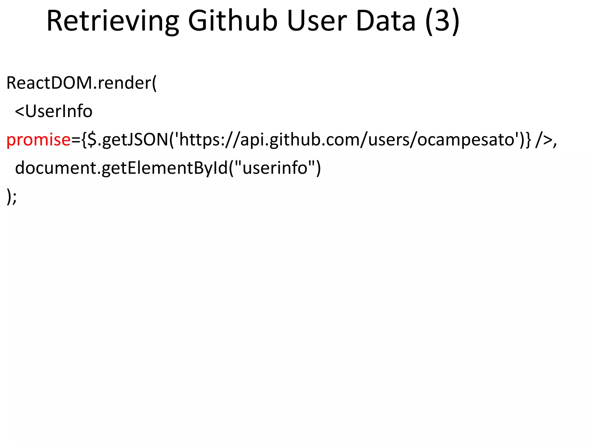 Retrieving Github User Data (3)
ReactDOM.render(
<UserInfo
promise={$.getJSON('https://api.github.com/users/ocampesato')} />,
document.getElementById("userinfo")
);
 