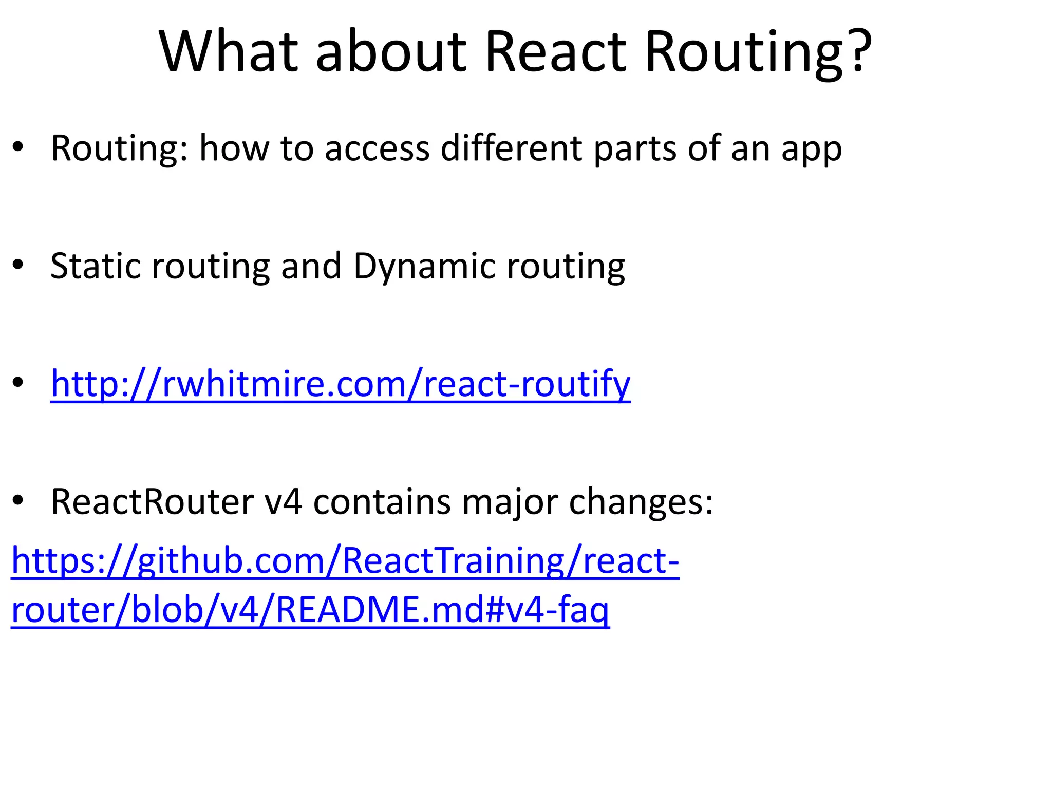 What about React Routing?
• Routing: how to access different parts of an app
• Static routing and Dynamic routing
• http://rwhitmire.com/react-routify
• ReactRouter v4 contains major changes:
https://github.com/ReactTraining/react-
router/blob/v4/README.md#v4-faq
 