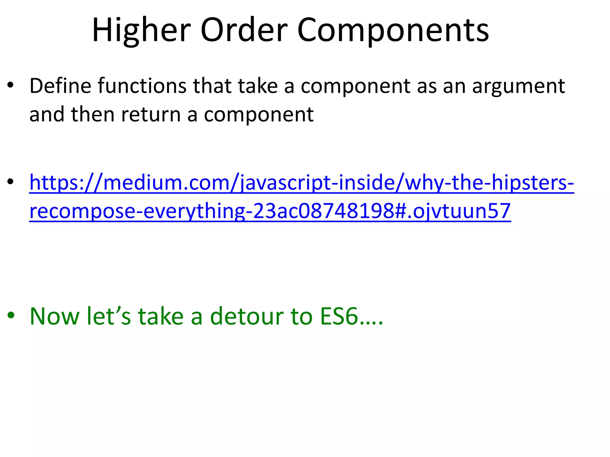 Higher Order Components
• Define functions that take a component as an argument
and then return a component
• https://medium.com/javascript-inside/why-the-hipsters-
recompose-everything-23ac08748198#.ojvtuun57
• Now let’s take a detour to ES6….
 