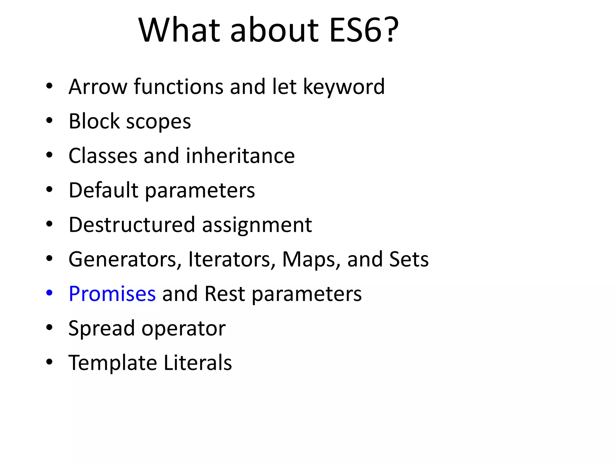 What about ES6?
• Arrow functions and let keyword
• Block scopes
• Classes and inheritance
• Default parameters
• Destructured assignment
• Generators, Iterators, Maps, and Sets
• Promises and Rest parameters
• Spread operator
• Template Literals
 
