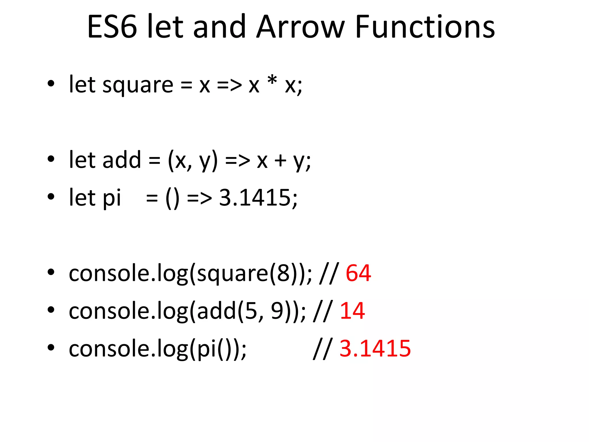 ES6 let and Arrow Functions
• let square = x => x * x;
• let add = (x, y) => x + y;
• let pi = () => 3.1415;
• console.log(square(8)); // 64
• console.log(add(5, 9)); // 14
• console.log(pi()); // 3.1415
 