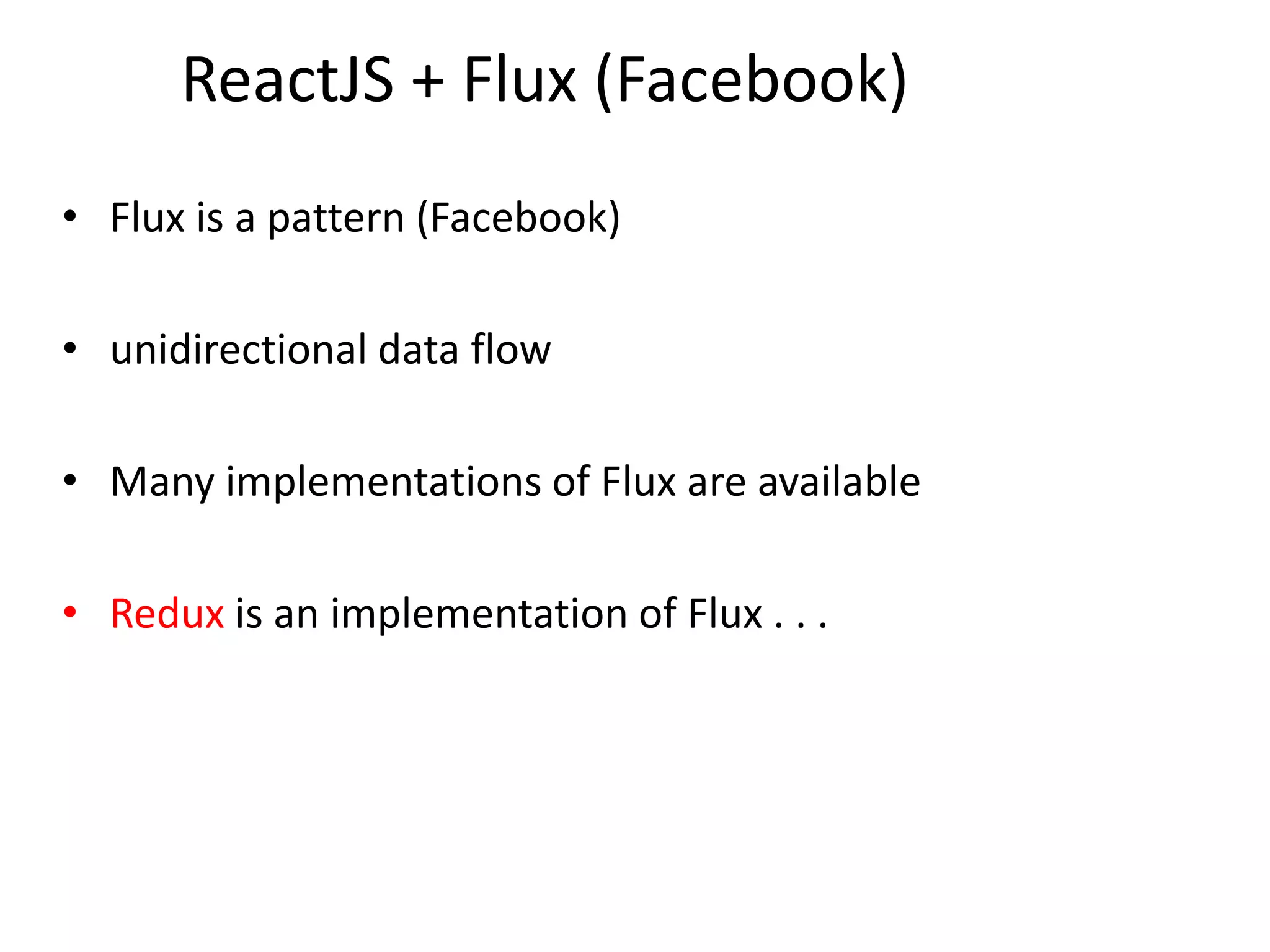ReactJS + Flux (Facebook)
• Flux is a pattern (Facebook)
• unidirectional data flow
• Many implementations of Flux are available
• Redux is an implementation of Flux . . .
 