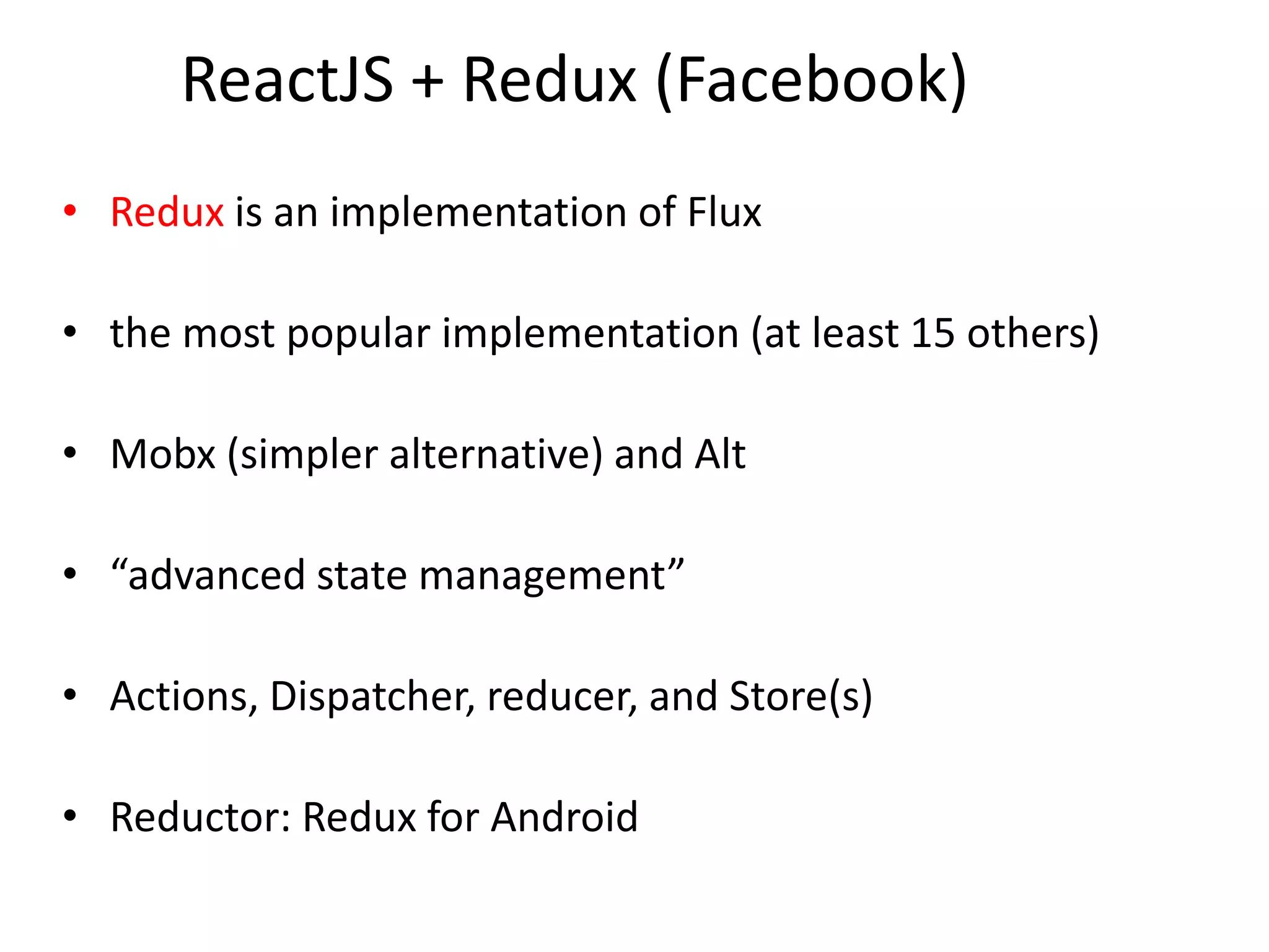 ReactJS + Redux (Facebook)
• Redux is an implementation of Flux
• the most popular implementation (at least 15 others)
• Mobx (simpler alternative) and Alt
• “advanced state management”
• Actions, Dispatcher, reducer, and Store(s)
• Reductor: Redux for Android
 