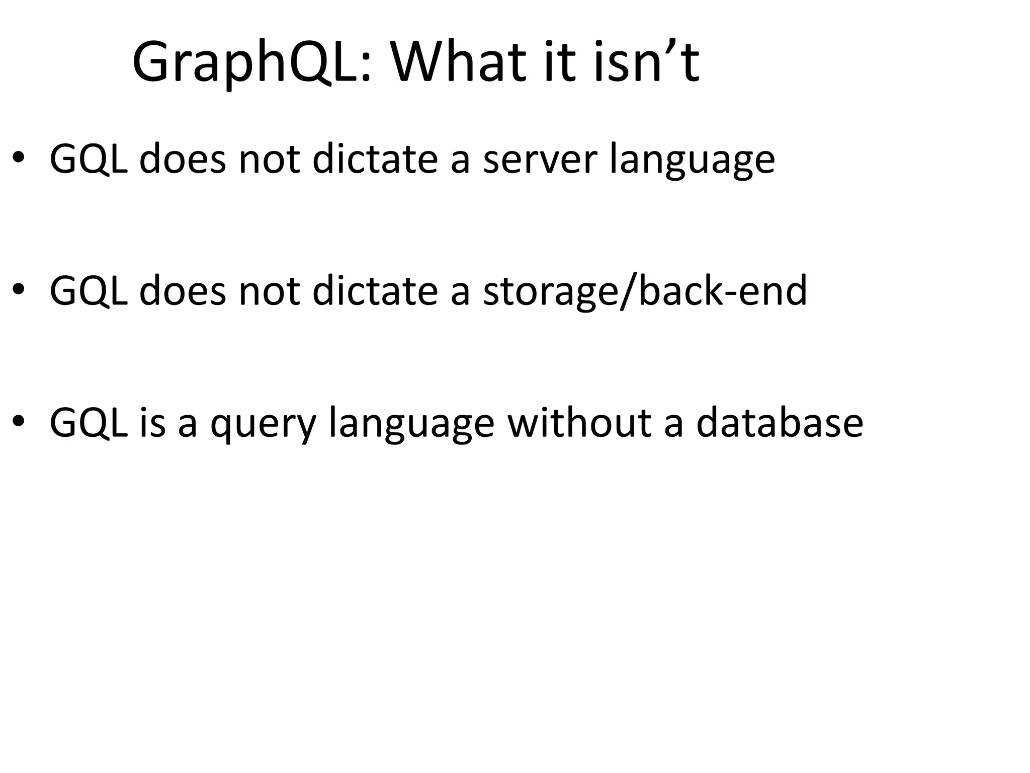 GraphQL: What it isn’t
• GQL does not dictate a server language
• GQL does not dictate a storage/back-end
• GQL is a query language without a database
 