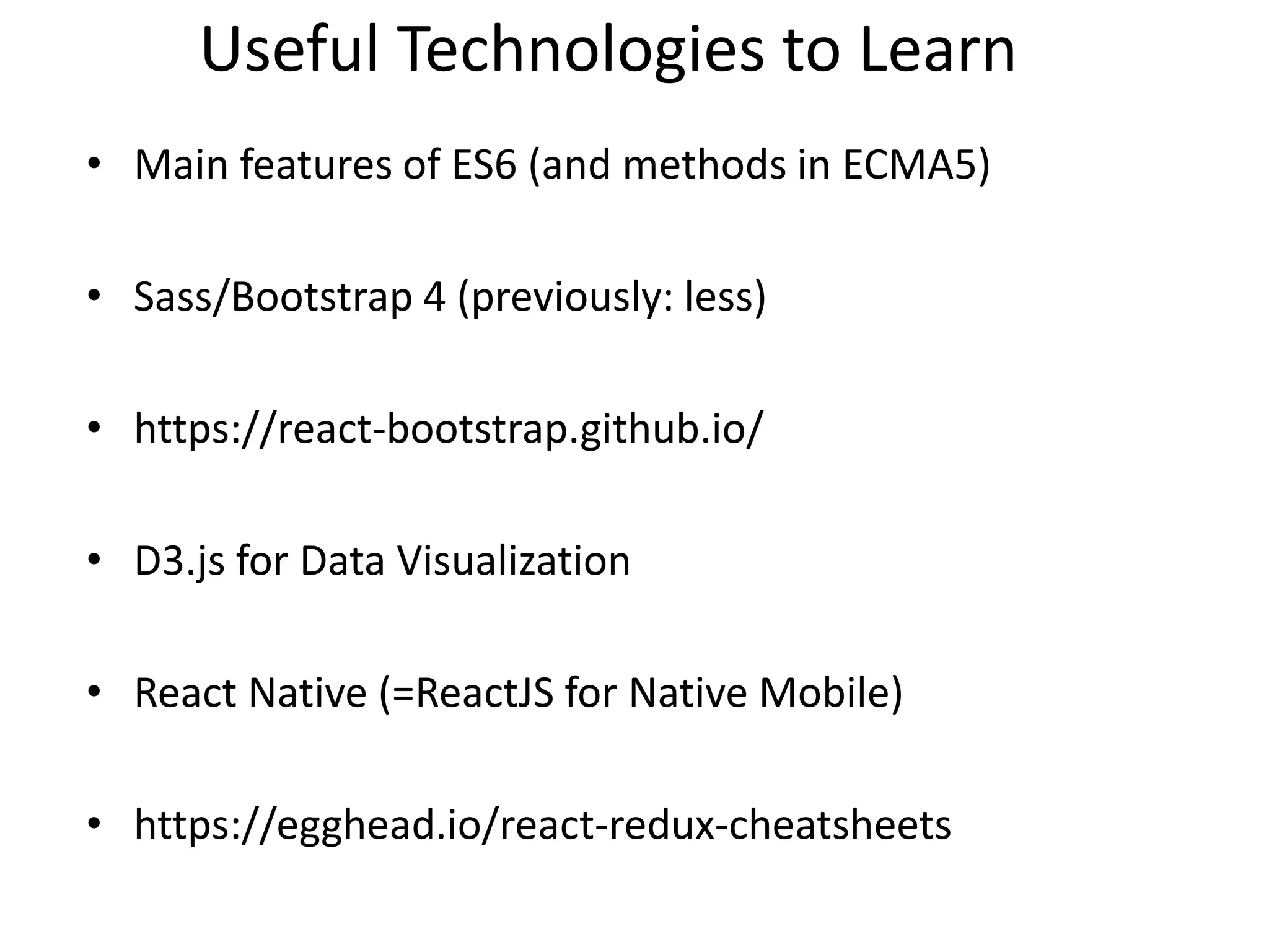 Useful Technologies to Learn
• Main features of ES6 (and methods in ECMA5)
• Sass/Bootstrap 4 (previously: less)
• https://react-bootstrap.github.io/
• D3.js for Data Visualization
• React Native (=ReactJS for Native Mobile)
• https://egghead.io/react-redux-cheatsheets
 