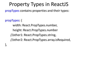 Property Types in ReactJS
propTypes contains properties and their types:
propTypes: {
width: React.PropTypes.number,
height: React.PropTypes.number
//other1: React.PropTypes.string,
//other2: React.PropTypes.array.isRequired,
},
 