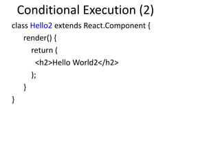 Conditional Execution (2)
class Hello2 extends React.Component {
render() {
return (
<h2>Hello World2</h2>
);
}
}
 