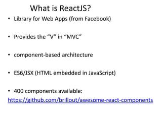 What is ReactJS?
• Library for Web Apps (from Facebook)
• Provides the “V” in “MVC”
• component-based architecture
• ES6/JSX (HTML embedded in JavaScript)
• 400 components available:
https://github.com/brillout/awesome-react-components
 