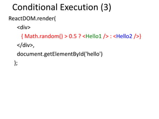 Conditional Execution (3)
ReactDOM.render(
<div>
{ Math.random() > 0.5 ? <Hello1 /> : <Hello2 />}
</div>,
document.getElementById('hello')
);
 