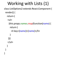 Working with Lists (1)
class ListOptions2 extends React.Component {
render() {
return (
<ul>
{this.props.names.map(function(name) {
return (
<li key={name}>{name}</li>
)
})}
</ul>
)
}
}
 