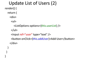 Update List of Users (2)
render() {
return (
<div>
<ul>
<ListOptions options={this.userList} />
</ul>
<input ref="user" type="text" />
<button onClick={this.addUser}>Add User</button>
</div>
)
}
}
 