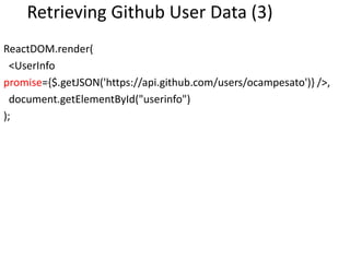 Retrieving Github User Data (3)
ReactDOM.render(
<UserInfo
promise={$.getJSON('https://api.github.com/users/ocampesato')} />,
document.getElementById("userinfo")
);
 