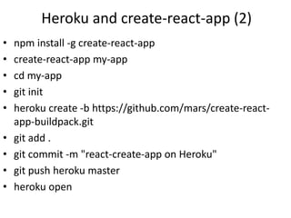 Heroku and create-react-app (2)
• npm install -g create-react-app
• create-react-app my-app
• cd my-app
• git init
• heroku create -b https://github.com/mars/create-react-
app-buildpack.git
• git add .
• git commit -m "react-create-app on Heroku"
• git push heroku master
• heroku open
 