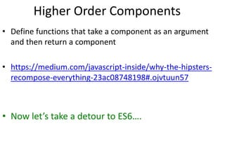 Higher Order Components
• Define functions that take a component as an argument
and then return a component
• https://medium.com/javascript-inside/why-the-hipsters-
recompose-everything-23ac08748198#.ojvtuun57
• Now let’s take a detour to ES6….
 