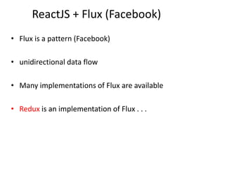 ReactJS + Flux (Facebook)
• Flux is a pattern (Facebook)
• unidirectional data flow
• Many implementations of Flux are available
• Redux is an implementation of Flux . . .
 
