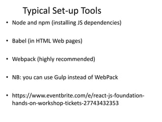 Typical Set-up Tools
• Node and npm (installing JS dependencies)
• Babel (in HTML Web pages)
• Webpack (highly recommended)
• NB: you can use Gulp instead of WebPack
• https://www.eventbrite.com/e/react-js-foundation-
hands-on-workshop-tickets-27743432353
 