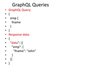 GraphQL Queries
• GraphQL Query:
• {
• emp {
• fname
• }
• }
• Response data:
• {
• "data": [{
• "emp": {
• "fname": "John"
• }
• }]
• }
 