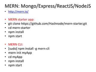 MERN: Mongo/Express/ReactJS/NodeJS
• http://mern.io/
• MERN starter app:
• git clone https://github.com/Hashnode/mern-starter.git
• cd mern-starter
• npm install
• npm start
• MERN CLI:
• [sudo] npm install -g mern-cli
• mern init myApp
• cd myApp
• npm install
• npm start
 
