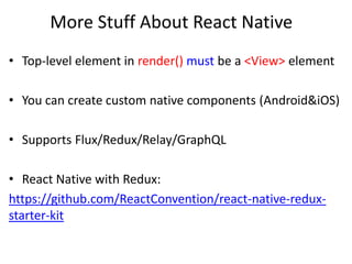 More Stuff About React Native
• Top-level element in render() must be a <View> element
• You can create custom native components (Android&iOS)
• Supports Flux/Redux/Relay/GraphQL
• React Native with Redux:
https://github.com/ReactConvention/react-native-redux-
starter-kit
 