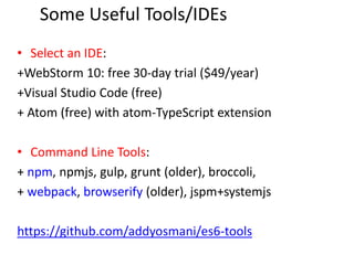 Some Useful Tools/IDEs
• Select an IDE:
+WebStorm 10: free 30-day trial ($49/year)
+Visual Studio Code (free)
+ Atom (free) with atom-TypeScript extension
• Command Line Tools:
+ npm, npmjs, gulp, grunt (older), broccoli,
+ webpack, browserify (older), jspm+systemjs
https://github.com/addyosmani/es6-tools
 