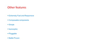 Other features
 Extremely Fast and Responsive
 Composable components
 Simple
 Isomorphic
 Pluggable
 Battle Proven
 