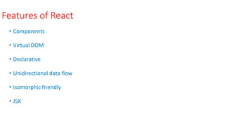 Features of React
• Components
• Virtual DOM
• Declarative
• Unidirectional data flow
• Isomorphic friendly
• JSX
 
