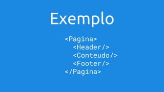 Exemplo
<Pagina>
<Header/>
<Conteudo/>
<Footer/>
</Pagina>
 