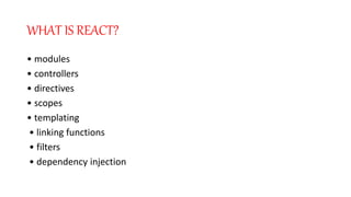 WHAT IS REACT?
• modules
• controllers
• directives
• scopes
• templating
• linking functions
• filters
• dependency injection
 