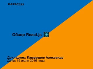 Докладчик: Кашеверов Александр
Дата: 19 июля 2016 года
Обзор React.js
 