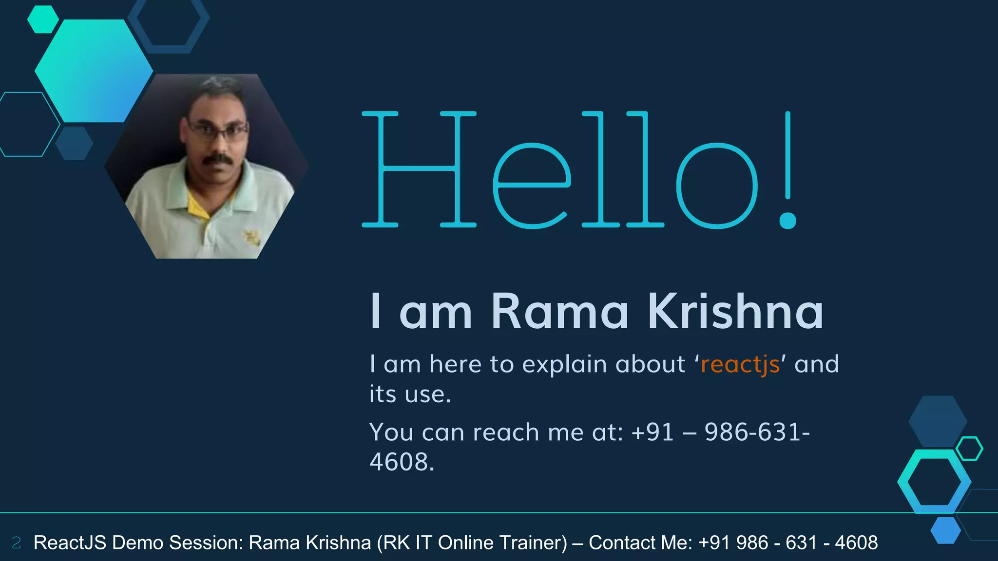 Hello!
I am Rama Krishna
I am here to explain about ‘reactjs’ and
its use.
You can reach me at: +91 – 986-631-
4608.
2 ReactJS Demo Session: Rama Krishna (RK IT Online Trainer) – Contact Me: +91 986 - 631 - 4608
 