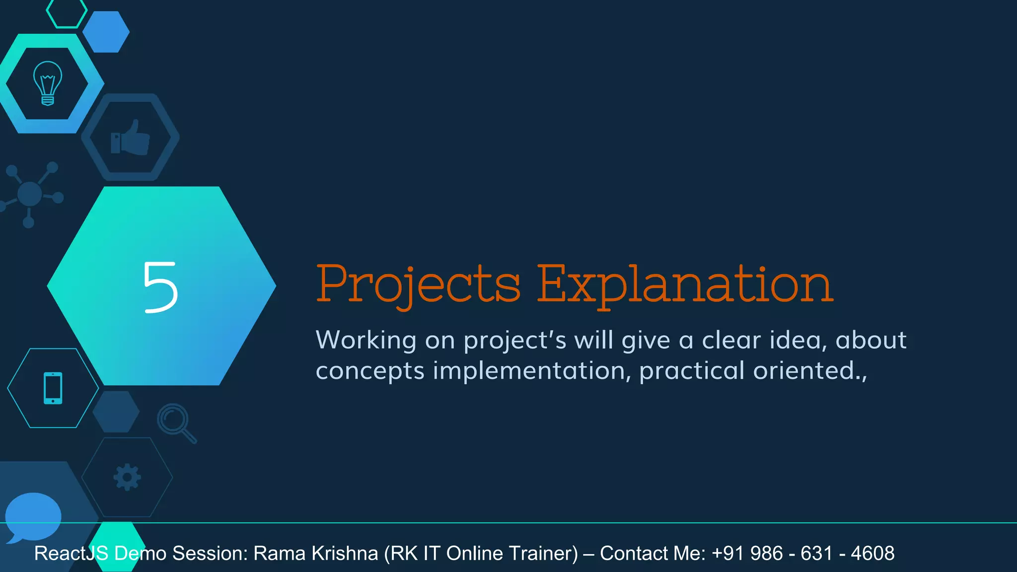 Projects Explanation
Working on project’s will give a clear idea, about
concepts implementation, practical oriented.,
5
ReactJS Demo Session: Rama Krishna (RK IT Online Trainer) – Contact Me: +91 986 - 631 - 4608
 