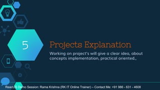 Projects Explanation
Working on project’s will give a clear idea, about
concepts implementation, practical oriented.,
5
ReactJS Demo Session: Rama Krishna (RK IT Online Trainer) – Contact Me: +91 986 - 631 - 4608
 