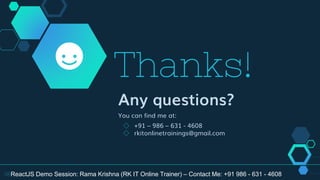 Thanks!
Any questions?
You can find me at:
◇ +91 – 986 – 631 - 4608
◇ rkitonlinetrainings@gmail.com
38ReactJS Demo Session: Rama Krishna (RK IT Online Trainer) – Contact Me: +91 986 - 631 - 4608
 