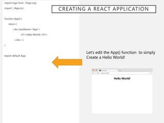 import logo from './logo.svg';
import './App.css’;
function App() {
return (
<div className="App">
<h1>Hello World!</h1>
</div> );
}
export default App;
Let’s edit the App() function to simply
Create a Hello World!
CREATING A REACT APPLICATION
 