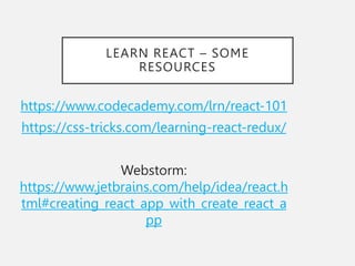 LEARN REACT – SOME
RESOURCES
https://www.codecademy.com/lrn/react-101
https://css-tricks.com/learning-react-redux/
Webstorm:
https://www.jetbrains.com/help/idea/react.h
tml#creating_react_app_with_create_react_a
pp
 