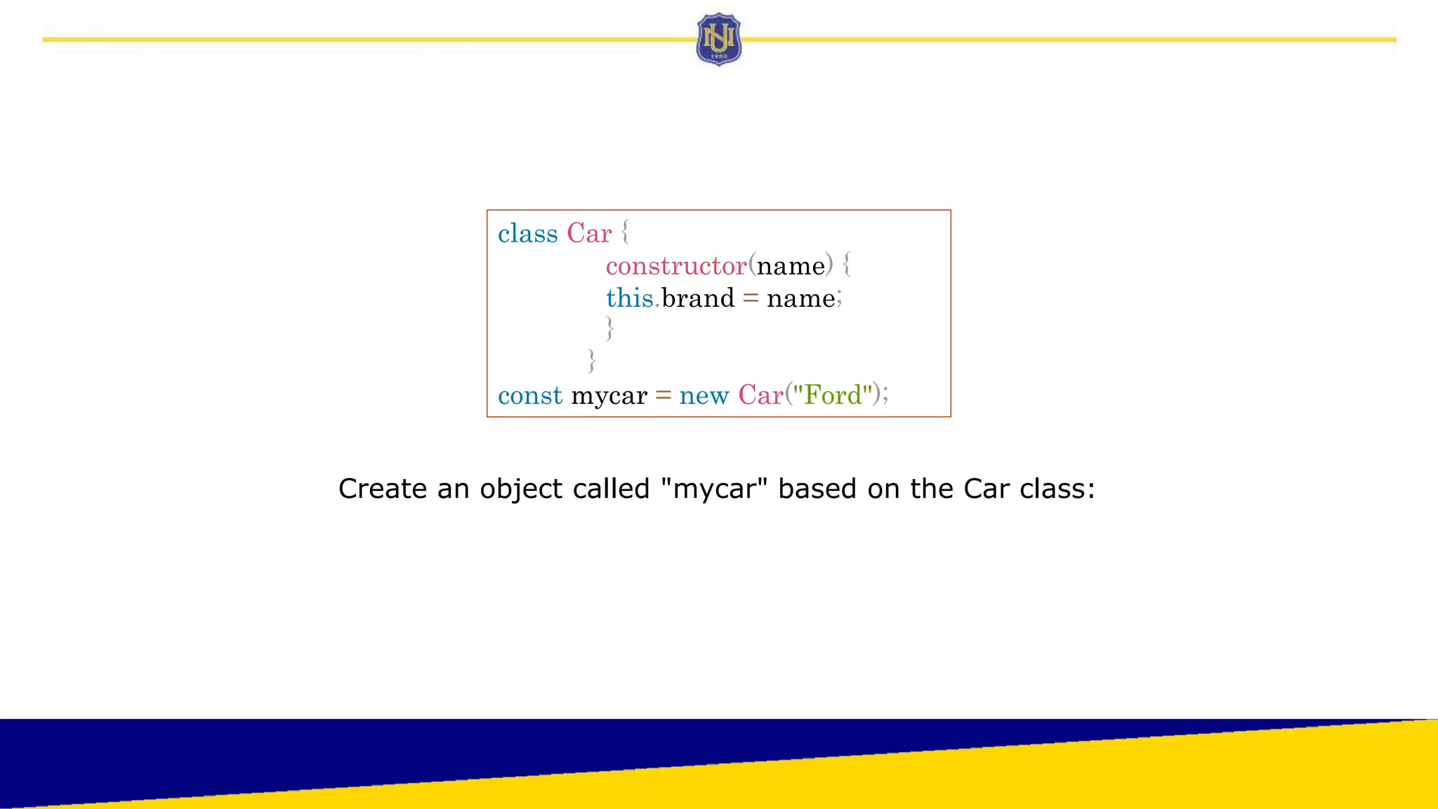 Create an object called "mycar" based on the Car class:
class Car {
constructor(name) {
this.brand = name;
}
}
const mycar = new Car("Ford");
 