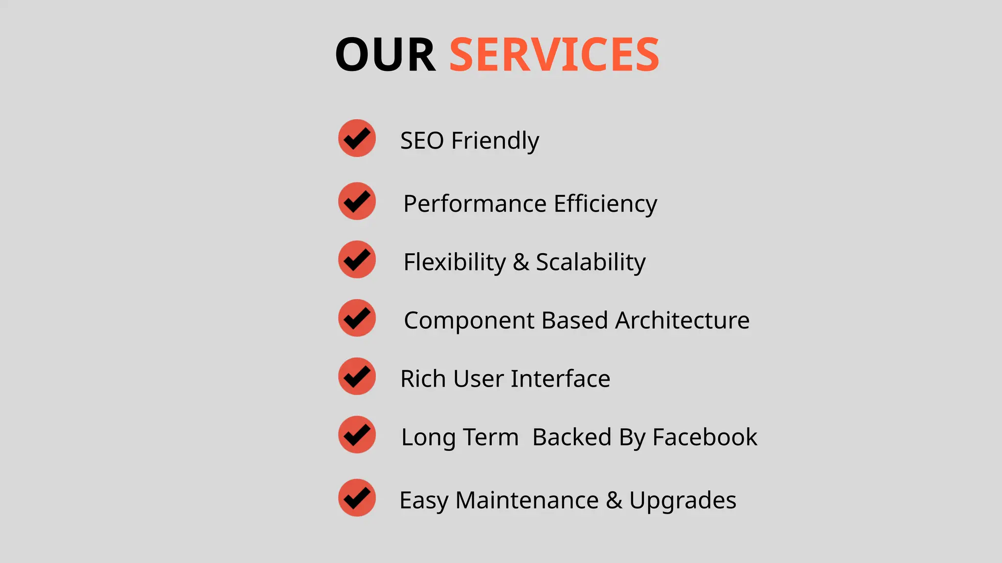 OUR SERVICES SEO Friendly Performance Efficiency Flexibility & Scalability Component Based Architecture Rich User Interface Long Term Backed By Facebook Easy Maintenance & Upgrades 