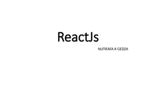ReactJs
NUTIFAFA K GEDZA
 