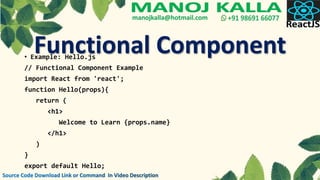 • Example: Hello.js
// Functional Component Example
import React from 'react';
function Hello(props){
return (
<h1>
Welcome to Learn {props.name}
</h1>
)
}
export default Hello;
Functional Component
 