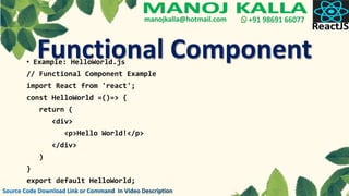 • Example: HelloWorld.js
// Functional Component Example
import React from 'react';
const HelloWorld =()=> {
return (
<div>
<p>Hello World!</p>
</div>
)
}
export default HelloWorld;
Functional Component
 