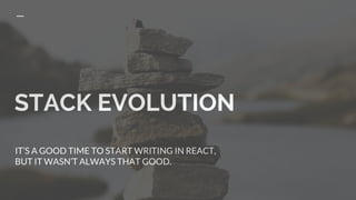 STACK EVOLUTION
IT’S A GOOD TIME TO START WRITING IN REACT,
BUT IT WASN’T ALWAYS THAT GOOD.
 