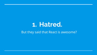 1. Hatred.
But they said that React is awesome?
 