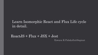 ReactJS + Flux + JSX + Jest
Eswara K Palakollu@Sapient
Learn Isomorphic React and Flux Life cycle
in detail.
 